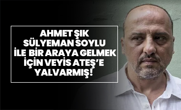 Ahmet Şık, Süleyman Soylu ile  bir araya gelmek için Veyis Ateş’e  yalvarmış!