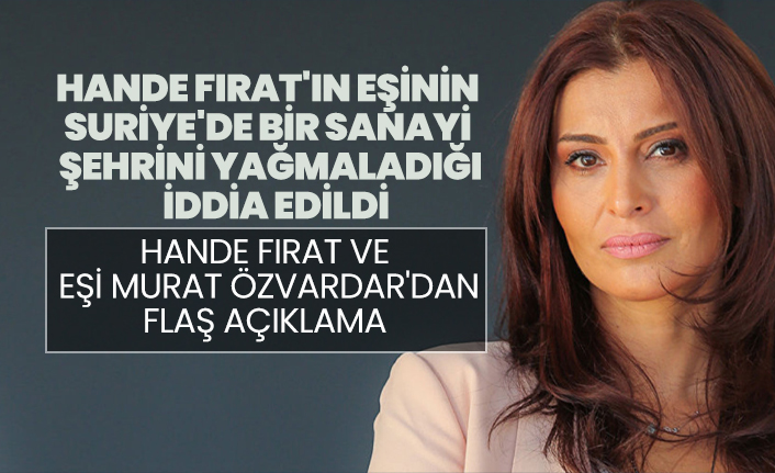 Hande Fırat'ın eşinin Suriye’de bir sanayi şehrini yağmaladığı iddia edildi! Hande Fırat ve Eşi Murat Özvardar'dan flaş açıklama
