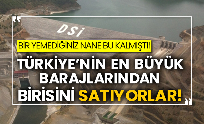 Bir yemediğiniz nane bu kalmıştı! Türkiye’nin en büyük barajlarından birisini satıyorlar!
