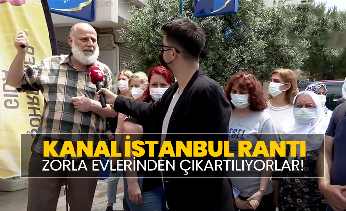 Kanal İstanbul rantı! Zorla evlerinden çıkartılıyorlar!