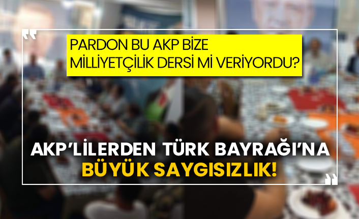 Pardon bu AKP bize Milliyetçilik dersi mi veriyordu?  AKP’lilerden Türk Bayrağı’na büyük saygısızlık!