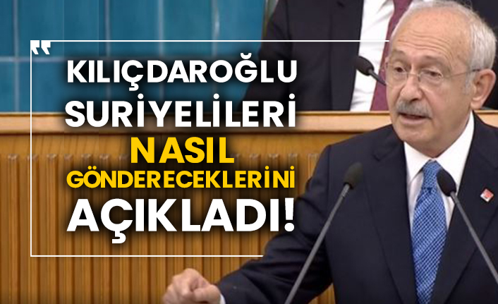 CHP Genel Başkanı Kılıçdaroğlu Suriyelileri nasıl göndereceklerini açıkladı!