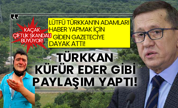 Kaçak çiftlik skandalı büyüyor! Lütfü Türkkan’ın adamları haber yapmak için giden gazeteciye dayak attı! Türkkan küfür eder gibi paylaşım yaptı!