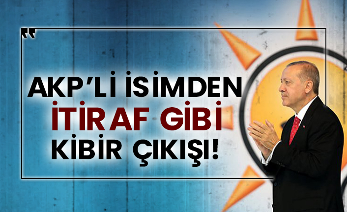 AKP’li isimden itiraf gibi kibir çıkışı!