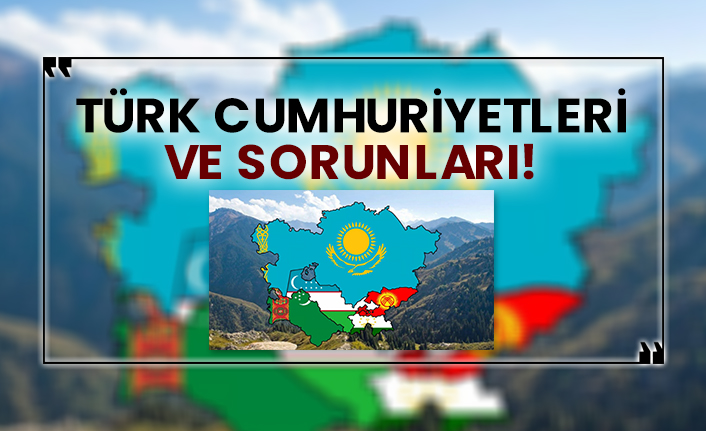 Türk Cumhuriyetleri ve sorunları!