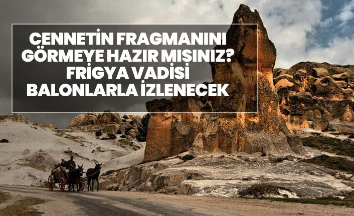 Cennetin fragmanını görmeye hazır mısınız? Frigya Vadisi havadan görülebilecek