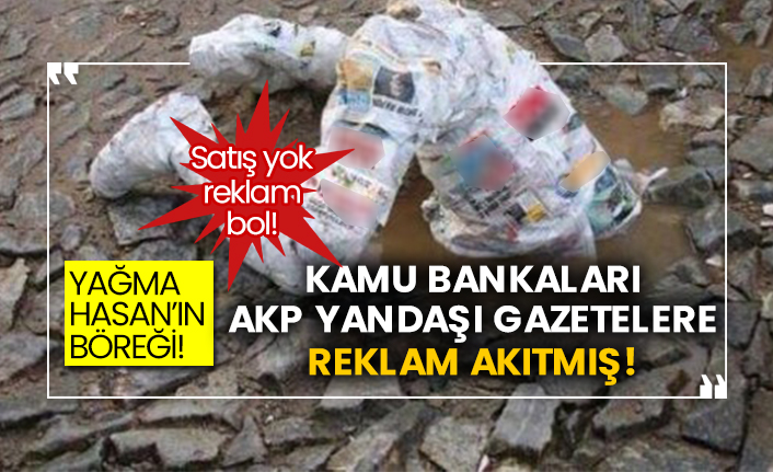 Yağma Hasan’ın böreği! Satış yok reklam bol! Kamu bankaları, AKP yandaşı gazetelere reklam akıtmış!