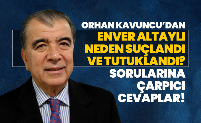 Orhan Kavuncu’dan “Enver Altaylı neden suçlandı ve tutuklandı?” Sorularına çarpıcı cevaplar!