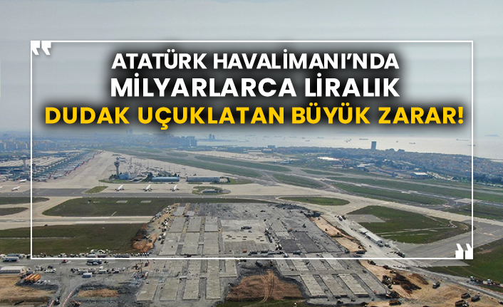 Atatürk Havalimanı’nda milyarlarca liralık dudak uçuklatan büyük zarar!