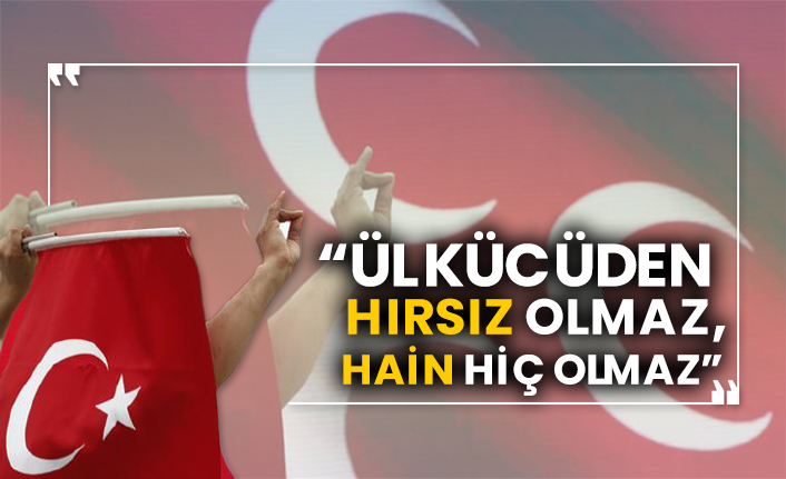“Ülkücüden hırsız olmaz, hain hiç olmaz”