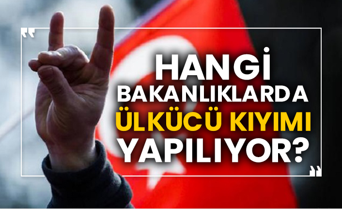 Hangi bakanlıklarda Ülkücü kıyımı yapılıyor?