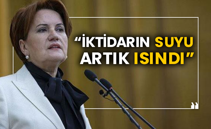 Meral Akşener: İktidarın suyu artık ısındı