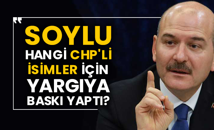 Süleyman Soylu hangi CHP'li isimler için yargıya baskı yaptı?