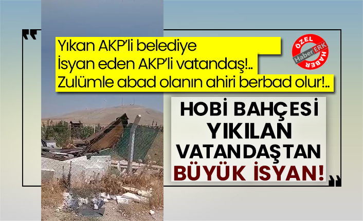 Yıkan AKP’li belediye isyan eden AKP’li vatandaş!.. Zulümle abad olanın ahiri berbad olur!.. Hobi bahçesi yıkılan vatandaştan büyük isyan!