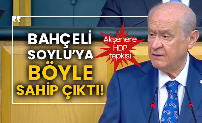 Akşener'e HDP tepkisi! Bahçeli Soylu’ya böyle sahip çıktı!