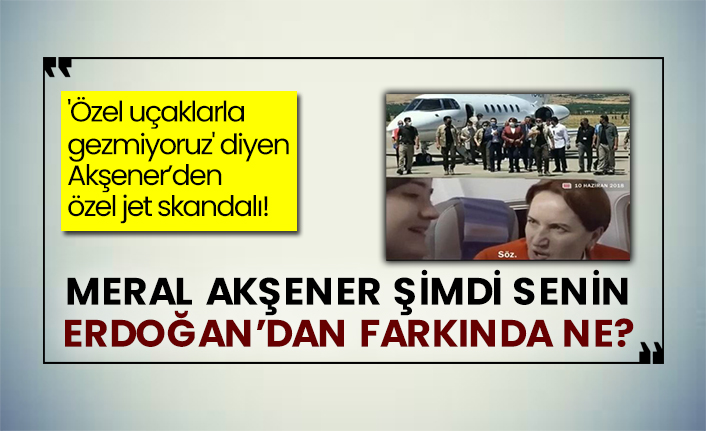 'Özel uçaklarla gezmiyoruz' diyen Akşener’den özel jet skandalı! Meral Akşener şimdi senin Erdoğan’dan farkında ne?