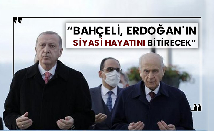 “Bahçeli, Erdoğan'ın siyasi hayatını bitirecek”