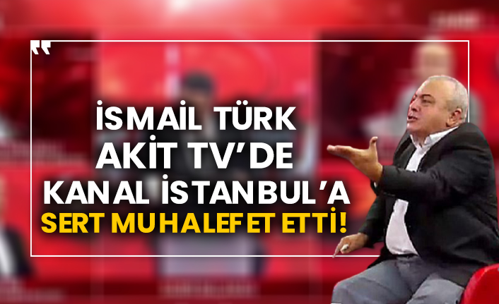 İsmail Türk Akit TV’de Kanal İstanbul’a sert muhalefet etti!