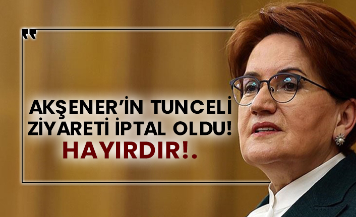 Akşener’in Tunceli ziyaret iptal oldu!  Hayırdır!.