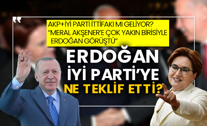 AKP+İYİ Parti ittifakı mı geliyor? “Meral Akşener’e çok yakın birisiyle Erdoğan görüştü” Erdoğan, İYİ Parti’ye ne teklif etti?