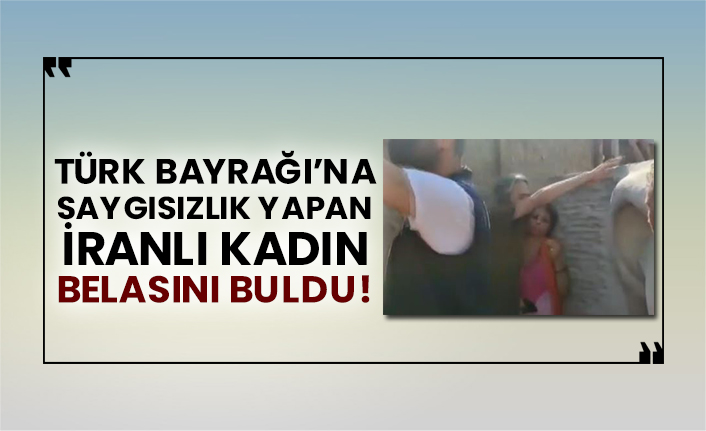 Türk Bayrağı’na saygısızlık yapan İranlı kadın belasını buldu!