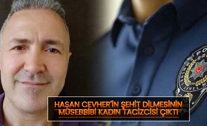 Hasan Cevher'in Şehit dilmesinin sebebi kadın tacizcisi çıktı