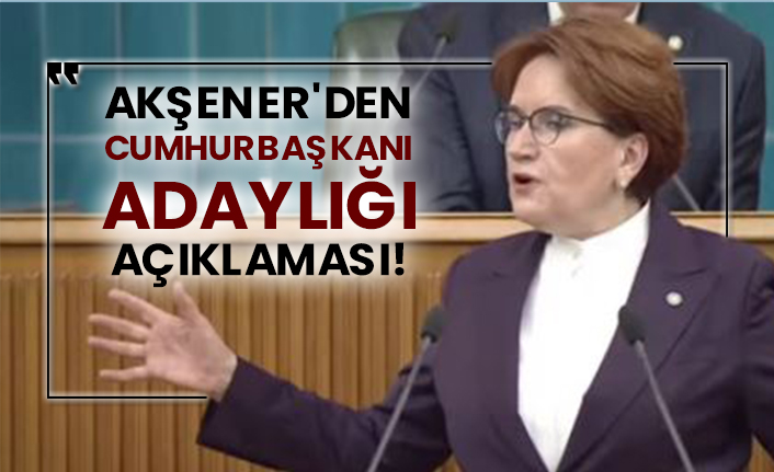 İyi Parti Genel Başkanı Akşener'den Cumhurbaşkanı adaylığı açıklaması!