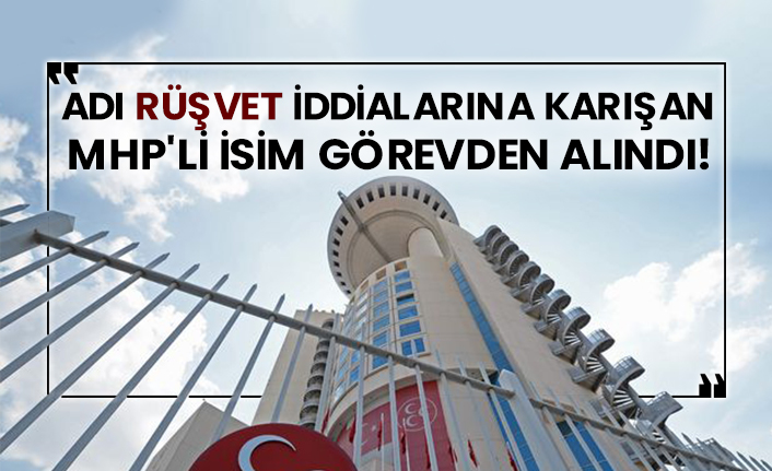 Adı rüşvet iddialarına karışan MHP'li isim görevden alındı!