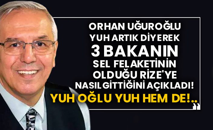 Orhan Uğuroğlu yuh artık diyerek 3 bakanın sel felaketinin olduğu Rize'ye nasıl gittiğini açıkladı!