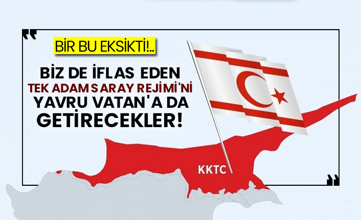 Biz de iflas eden tek adam Saray Rejimi'ni Yavru Vatan'a da getirecekler!