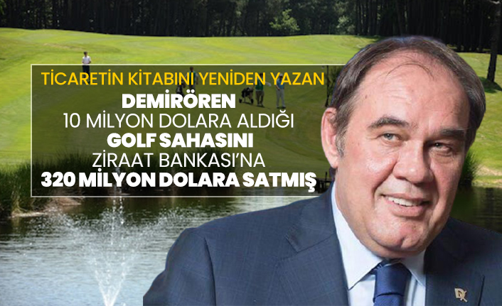 Demirören 10 milyon dolara aldığı  golf sahasını Ziraat Bankası’na 320 milyon dolara satmış