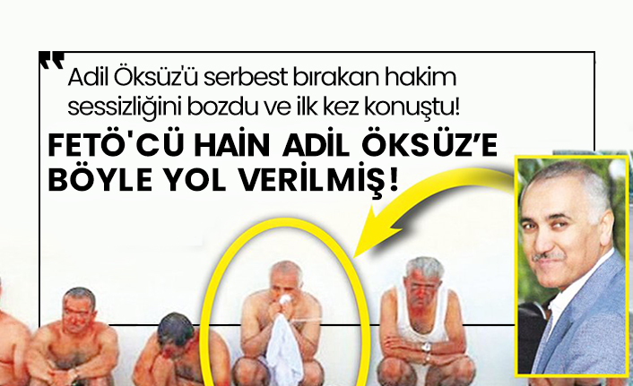 Adil Öksüz'ü serbest bırakan hakim sessizliğini bozdu ve ilk kez konuştu! FETÖ'cü hain Adil Öksüz’e böyle yol verilmiş!