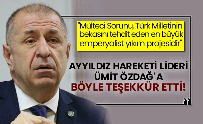 Ayyıldız Hareketi lideri Ümit Özdağ'a böyle teşekkür etti! "Mülteci Sorunu, Türk Milletinin bekasını tehdit eden en büyük emperyalist yıkım projesidir"
