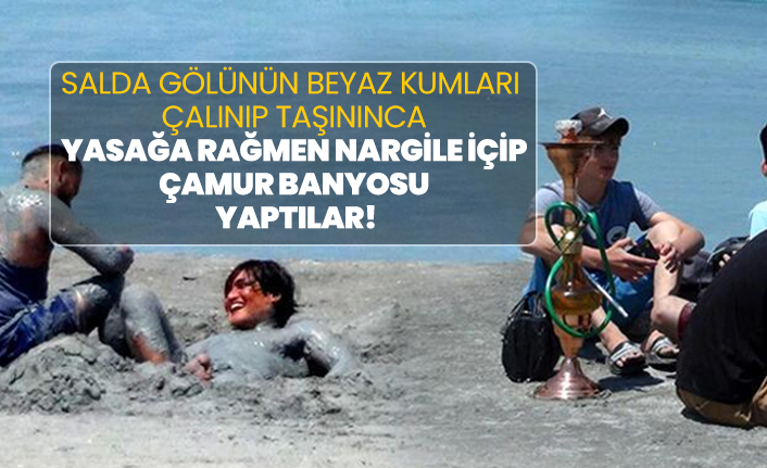 Salda gölünün beyaz kumları  çalınıp taşınınca,  yasağa rağmen Nargile içip  çamur banyosu  yaptılar!