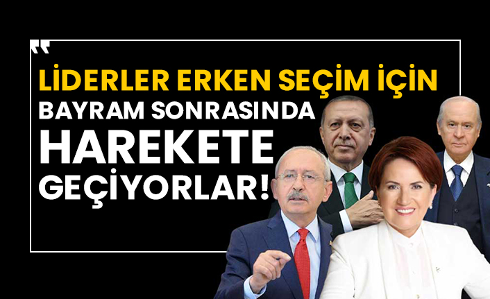 Liderler erken seçim için bayram sonrasında harekete geçiyorlar!