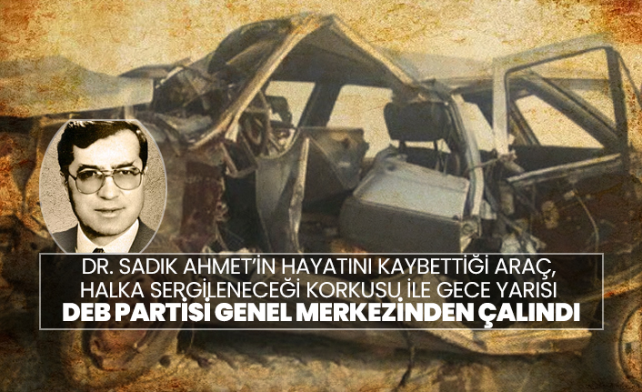 Dr. Sadık Ahmet’in hayatını kaybettiği araç,  halka sergileneceği korkusu ile gece yarısı  DEB Partisi Genel Merkezinden çalındı