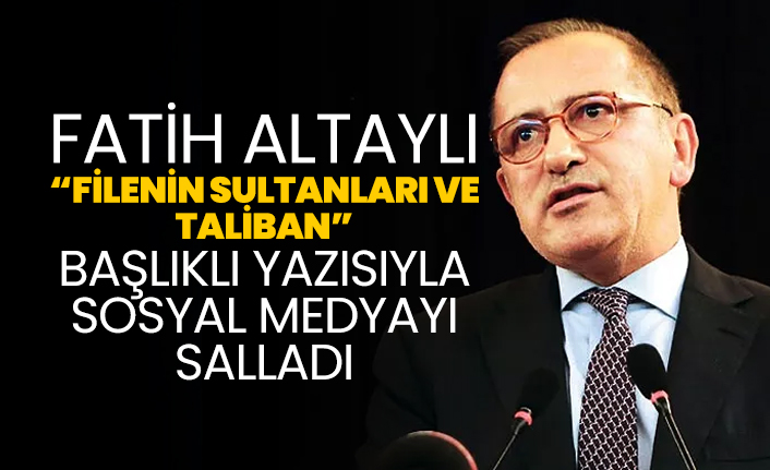 Fatih Altaylı “Filenin Sultanları ve  Taliban”  başlıklı yazısıyla sosyal medyayı salladı