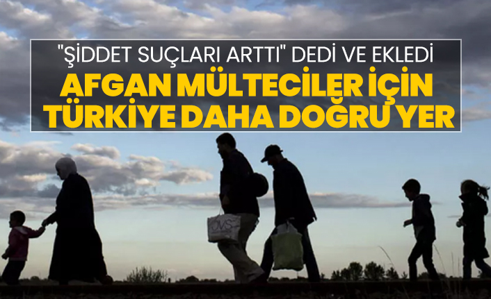 "Şiddet suçları arttı" dedi ve ekledi "Afgan mülteciler için  Türkiye daha doğru yer"