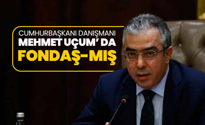 Cumhurbaşkanı danışmanı Mehmet Uçum’ da fondaş-mış
