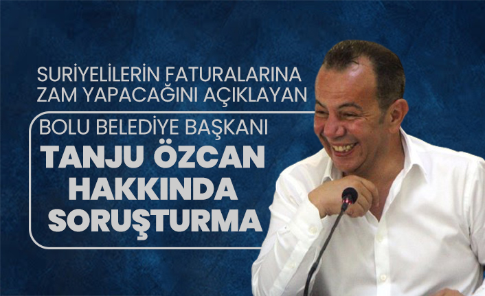 Suriyelilerin faturalarına zam yapacağını açıklayan Bolu Belediye Başkanı  Tanju  Özcan  hakkında  soruşturma