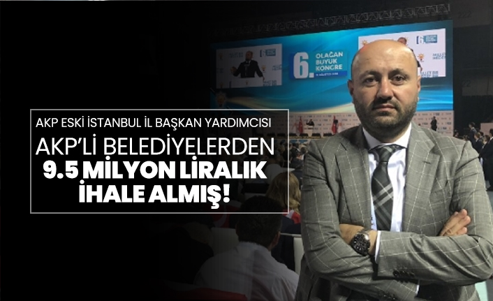 AKP eski İstanbul İl Başkan Yardımcısı AKP’li belediyelerden 9.5 milyon liralık ihale almış!