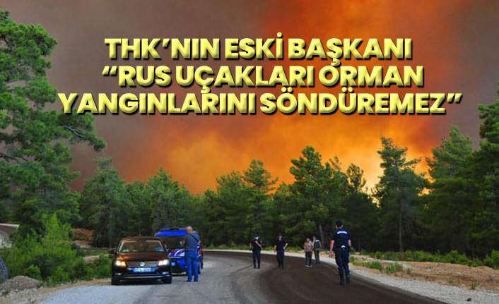THK’nın eski başkanı Karakuş: Rus uçakları orman yangınlarını söndüremez