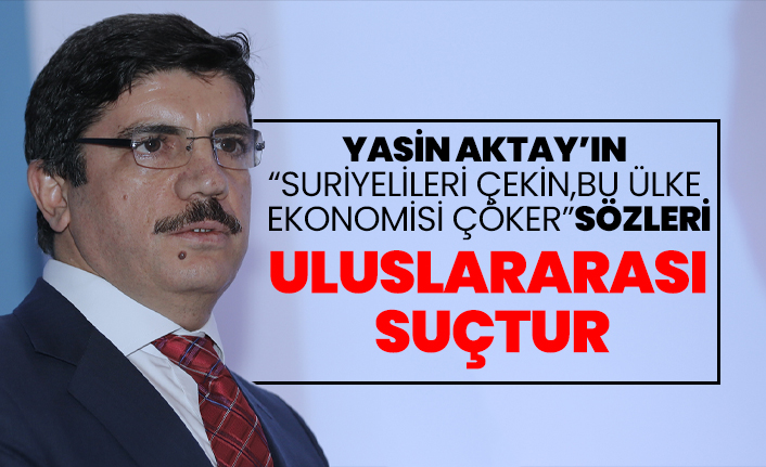 Yasin Aktay’ın “Suriyelileri çekin, bu ülke ekonomisi çöker” sözleri uluslararası  suçtur