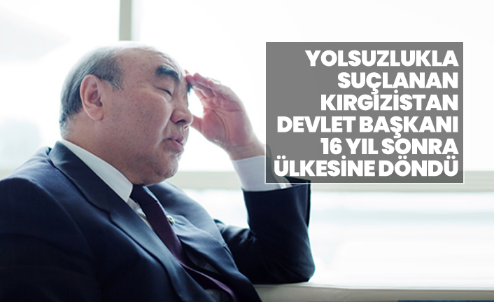 Yolsuzlukla  suçlanan Kırgızistan Devlet Başkanı 16 yıl sonra  ülkesine döndü