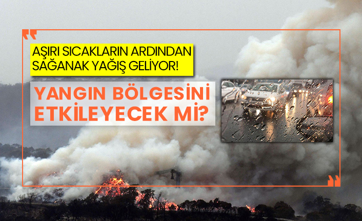 Aşırı sıcakların ardından sağanak yağış geliyor! Yangın bölgesini etkileyecek mi?