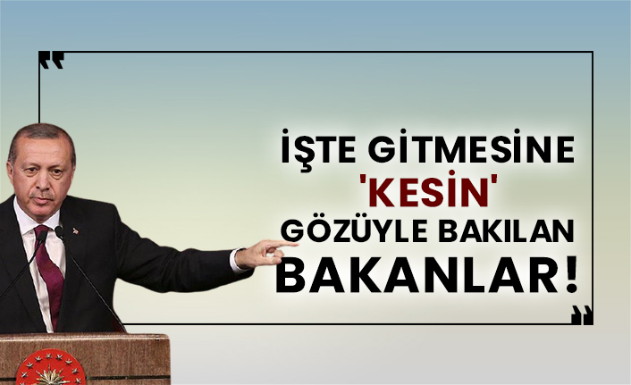 İşte gitmesine 'kesin' gözüyle bakılan bakanlar!