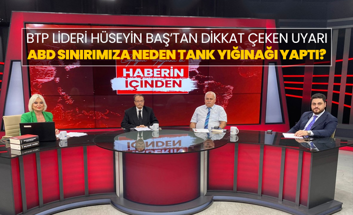 BTP Lideri Hüseyin Baş’tan dikkat çeken uyarı "ABD sınırımıza neden tank yığınağı yaptı?"