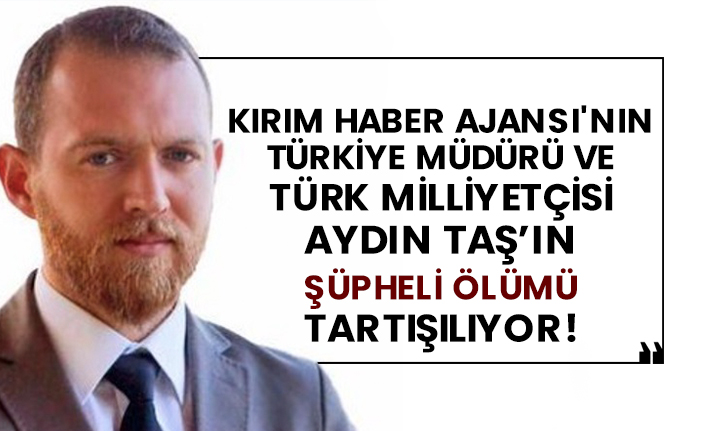 Kırım Haber Ajansı'nın Türkiye müdürü ve Türk Milliyetçisi Aydın Taş’ın şüpheli ölümü tartışılıyor!