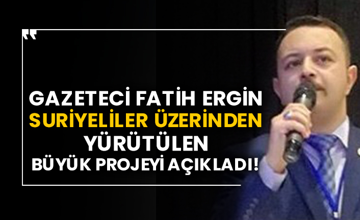 Gazeteci Fatih Ergin Suriyeliler üzerinden yürütülen büyük projeyi açıkladı!
