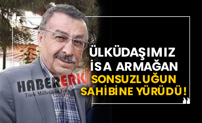 Ülküdaşımız İsa Armağan sonsuzluğun sahibine yürüdü!